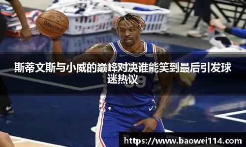 斯蒂文斯与小威的巅峰对决谁能笑到最后引发球迷热议