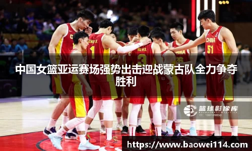 中国女篮亚运赛场强势出击迎战蒙古队全力争夺胜利