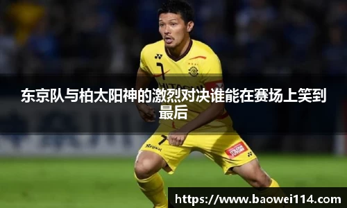 东京队与柏太阳神的激烈对决谁能在赛场上笑到最后