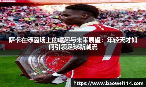 萨卡在绿茵场上的崛起与未来展望：年轻天才如何引领足球新潮流
